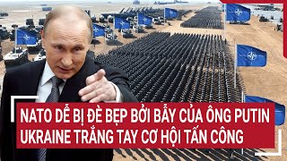 Điểm nóng thế giới: NATO bị đè bẹp bẫy hiểm của ông Putin, Ukraine mất sạch cơ hội tấn công