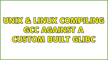Unix & Linux: Compiling GCC against a custom built GLIBC (2 Solutions!!)