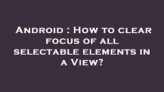 Android : How to clear focus of all selectable elements in a View?