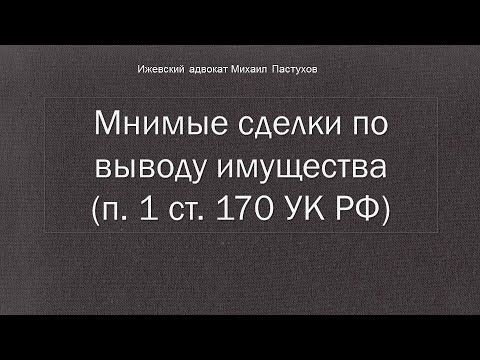 Иж Адвокат Пастухов.  Мнимые сделки по выводу имущества (п. 1 ст. 170 УК РФ)