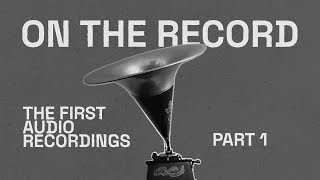 On the Record: the First Audio Recordings (Part 1)