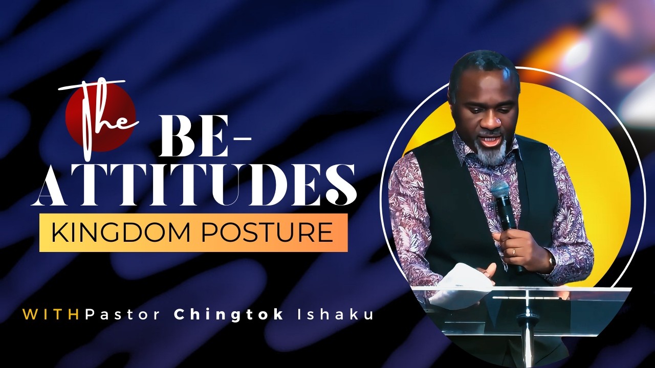 Kingdom Posture: Understanding the Be-atitudes | Pastor Chingtok Ishaku