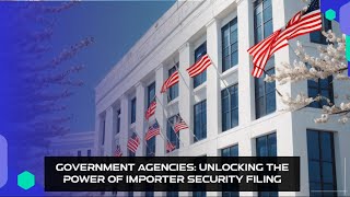 Government Agencies: Unlocking the Power of Importer Security Filing