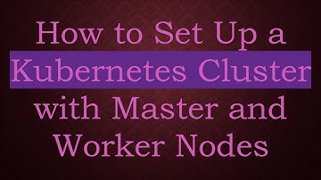 How to Set Up a Kubernetes Cluster with Master and Worker Nodes