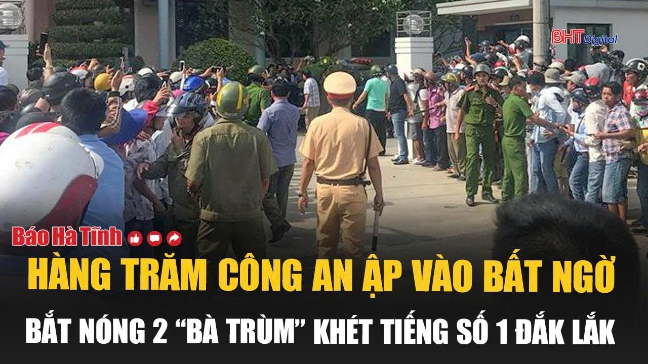 Hàng trăm Công an ập vào bất ngờ, bắt nóng 2 “bà trùm” khét tiếng số 1 Đắk Lắk