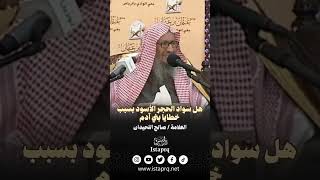 هل سواد الحجر الأسود بسبب خطايا بني آدم ؟ || العلامة / صالح اللحيدان رحمه الله