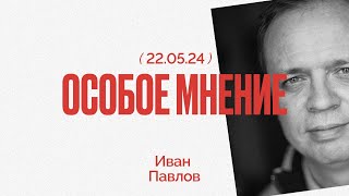 Особое мнение / Иван Павлов // 22.05.24