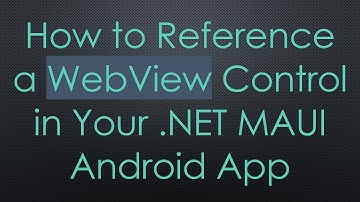 How to Reference a WebView Control in Your .NET MAUI Android App