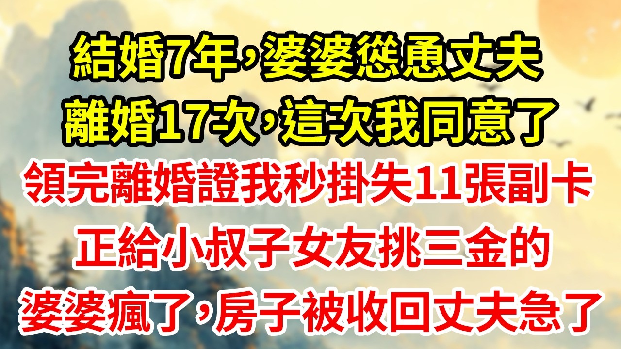 結婚7年，婆婆慫恿丈夫 離婚17次，這次我同意了 領完離婚證我秒掛失11張副卡 正給小叔子女友挑三金的 婆婆瘋了，房子被收回丈夫急了#為人處世#生活經驗#情感#家庭倫理#老年生活