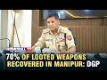 70% OF LOOTED WEAPONS RECOVERED IN MANIPUR: DGP