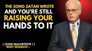 The Song Satan Wrote And Youre Still Raising Your Hands To Itjohn Macarthur Speech