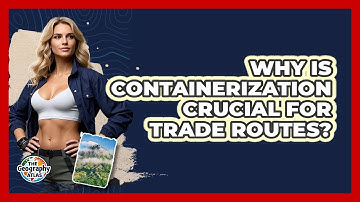 Why Is Containerization Crucial For Trade Routes? - The Geography Atlas
