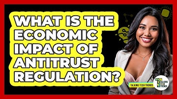 What Is The Economic Impact Of Antitrust Regulation? - Talking Tech Trends