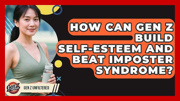 How Can Gen Z Build Self-esteem And Beat Imposter Syndrome? - Gen Z Unfiltered