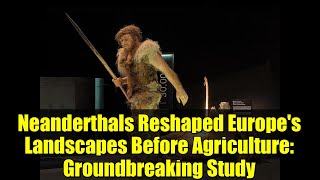 Neanderthals Reshaped Europe's Landscapes Before Agriculture: Groundbreaking Study