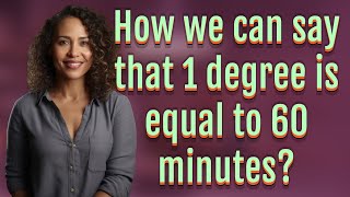 How we can say that 1 degree is equal to 60 minutes