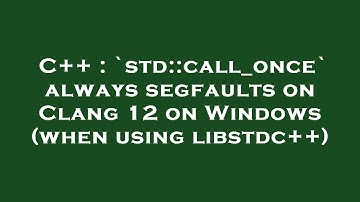 C++ : `std::call_once` always segfaults on Clang 12 on Windows (when using libstdc++)