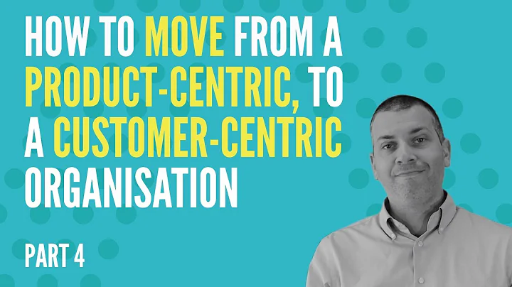 How To Move From A Product Centric, To A Customer Centric Organisation   PART 4