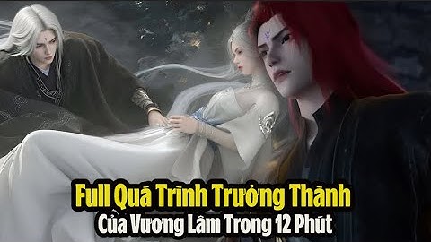 Tiên Nghịch: Full Quá Trình Trưởng Thành Của Vương Lâm Trong 12 Phút! Toàn Bộ Cốt Truyện Tiên Nghịch
