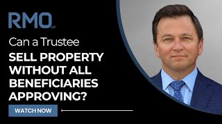 Can a Trustee Sell Property Without All Beneficiaries Approving? | RMO Lawyers