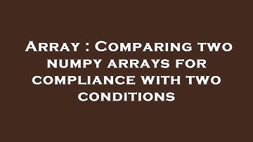 Array : Comparing two numpy arrays for compliance with two conditions