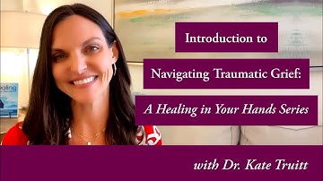 Introduction to Navigating Traumatic Grief:  A Healing In Your Hands Series w Dr.  Kate Truitt