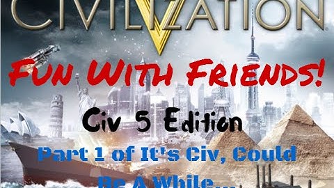 Fun with Friends! Civ 5 Edition Part 1 of It