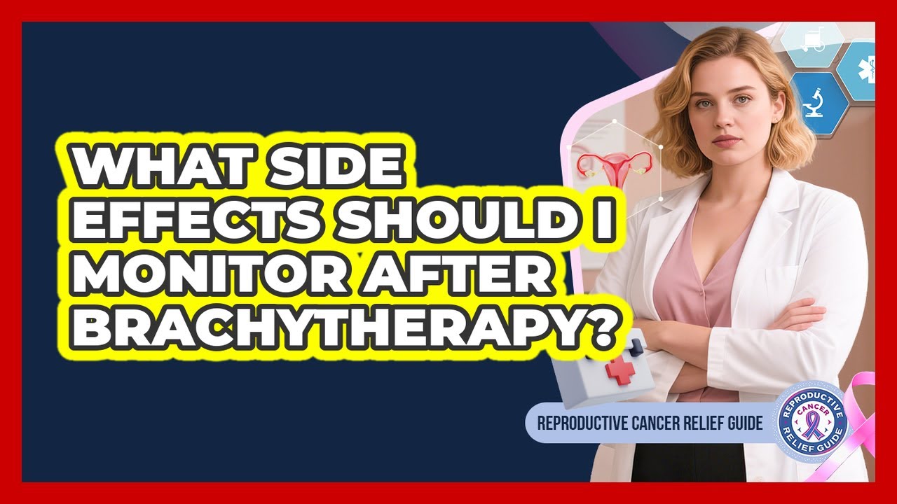 What Side Effects Should I Monitor After Brachytherapy? - Reproductive Cancer Relief Guide