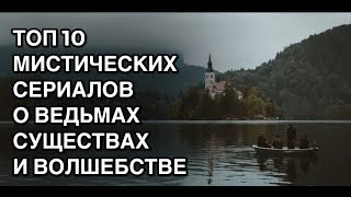 ТОП 10 МИСТИЧЕСКИХ СЕРИАЛОВ о ведьмах существах и волшебстве