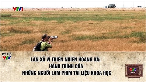 LĂN XẢ GIỮA THIÊN NHIÊN HOANG DÃ: HÀNH TRÌNH CỦA Ê-KÍP PHIM TÀI LIỆU KHOA HỌC | KÝ ỨC VTV