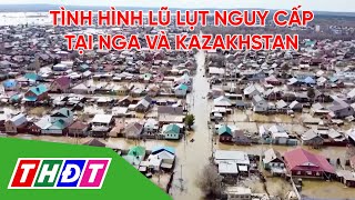 Cảnh báo tình hình lũ lụt nguy cấp tại Nga và Kazakhstan | THDT