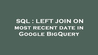 SQL : LEFT JOIN ON most recent date in Google BigQuery