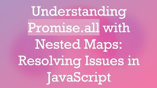 Understanding Promise.all with Nested Maps: Resolving Issues in JavaScript