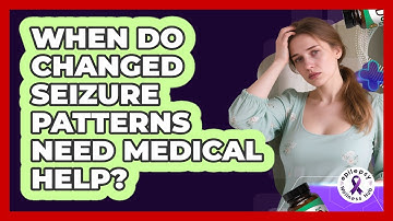 When Do Changed Seizure Patterns Need Medical Help?