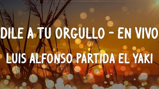 Luis Alfonso Partida El Yaki - Dile a Tu Orgullo - En Vivo (Letras/Lyrics)