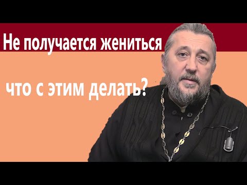 НЕ ПОЛУЧАЕТСЯ ЖЕНИТЬСЯ. ЧТО С ЭТИМ ДЕЛАТЬ? Священник Игорь Сильченков.