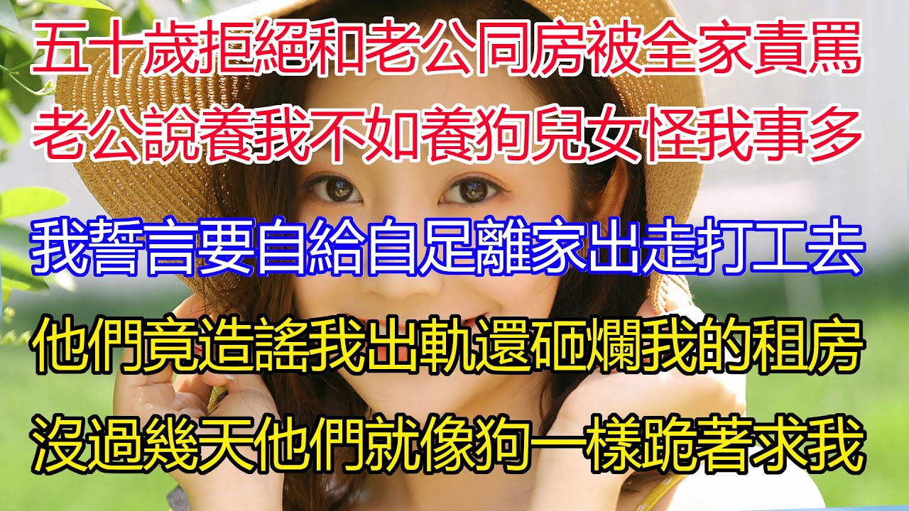 五十來歲了拒絕一次和老公同房，竟被全家責罵？老公說養我不如養一條狗！兒女都怪我事多捉妖！我誓言要自給自足離家出走打工去！他們竟造謠我出軌還砸爛我的出租房！但是沒過幾天他們就像狗一樣跪著求我