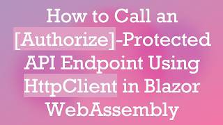 How to Call an [Authorize]-Protected API Endpoint Using HttpClient in Blazor WebAssembly
