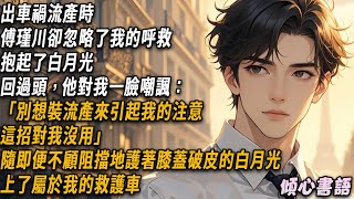 出車禍流產時,傅瑾川卻忽略了我的呼救,抱起了白月光。回過頭,他對我一臉嘲諷:「別想裝流產來引起我的注意,這招對我沒用」隨即便不顧阻擋地護著膝蓋破皮的白月光上了屬於我的救護車...#小說 #情感