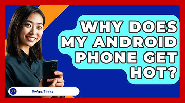 Why Does My Android Phone Get Hot? - Be App Savvy