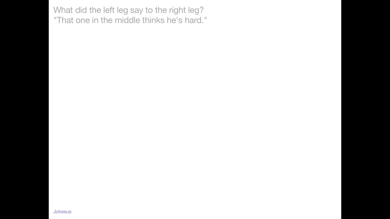 Jokes What did the left leg say to the right leg? "That one in the