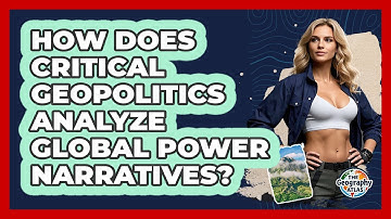How Does Critical Geopolitics Analyze Global Power Narratives? - The Geography Atlas