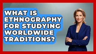 What Is Ethnography For Studying Worldwide Traditions? - Worldwide Traditions