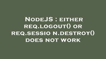 NodeJS : either req.logout() or req.session.destroy() does not work