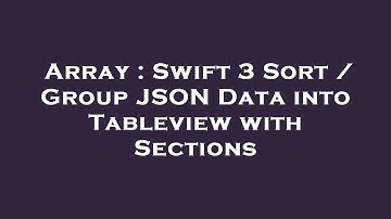Array : Swift 3 Sort / Group JSON Data into Tableview with Sections
