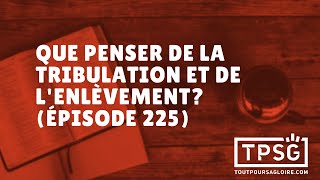 Que penser de la tribulation et de l'enlèvement? (Épisode 225)