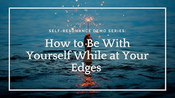 Self-Resonance: How to be with yourself while at your edges