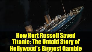 How Kurt Russell Saved Titanic: The Untold Story of Hollywood&#39;s Biggest Gamble