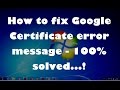 How to fix Google Certificate error message - 100% solved...!