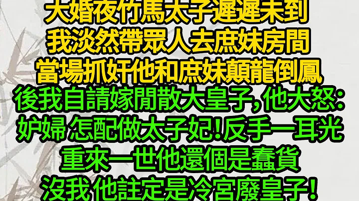 大婚夜竹马太子迟迟未到 我淡然带众人去庶妹房间，当场抓奸他和庶妹颠龙倒凤，后我自请嫁闲散大皇子，他大怒：妒妇 怎配做太子妃！反手一耳光，重来一世他还个是蠢货，没我他注定是冷宫废皇子！ - 天天要闻